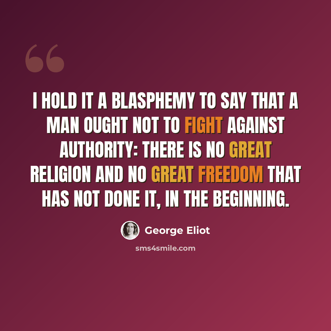 “I hold it a blasphemy to say that a man ought not to fight against authority: there is no great religion and no great freedom that has not done it, in the beginning.” quote by George Eliot