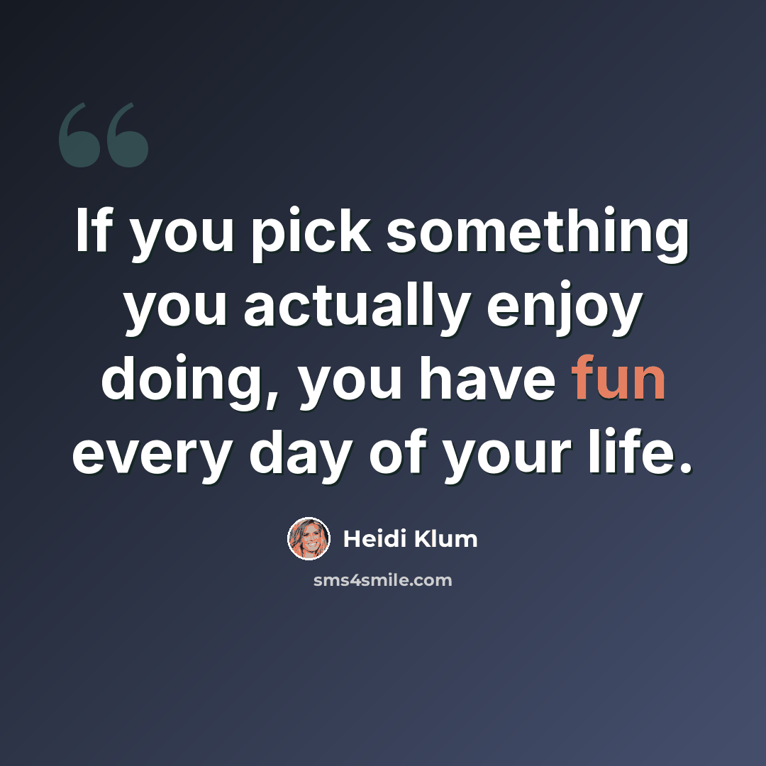 “If you pick something you actually enjoy doing, you have fun every day of your life.” quote by Heidi Klum