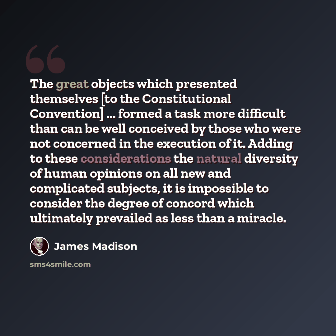 “The great objects which presented themselves [to the Constitutional Convention] ... formed a task more difficult than can be well conceived by those who were not concerned in the execution of it. Adding to these considerations the natural diversity of human opinions on all new and complicated…” quote by James Madison