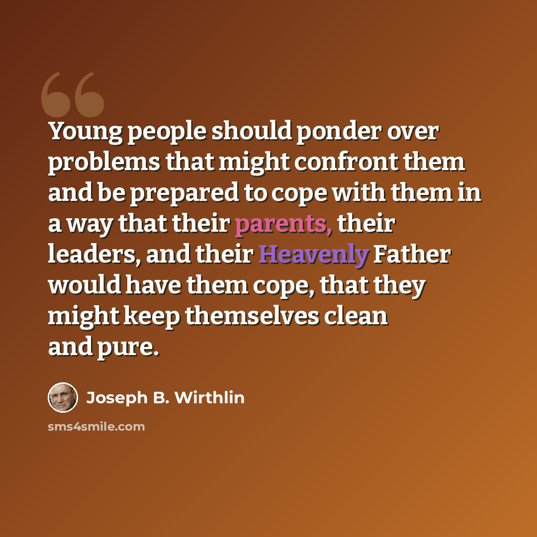 “Young people should ponder over problems that might confront them and be prepared to cope with them in a way that their parents, their leaders, and their Heavenly Father would have them cope, that they might keep themselves clean and pure.” quote by Joseph B. Wirthlin