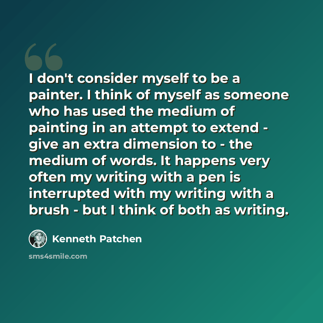 “I don't consider myself to be a painter. I think of myself as someone who has used the medium of painting in an attempt to extend - give an extra dimension to - the medium of words. It happens very often my writing with a pen is interrupted with my writing with a brush - but I think of both as…” quote by Kenneth Patchen