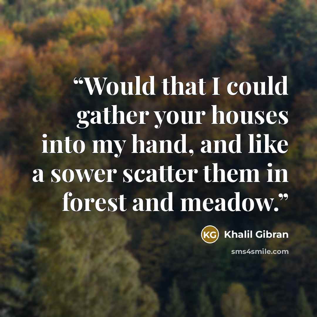 “Would that I could gather your houses into my hand, and like a sower scatter them in forest and meadow.” quote by Khalil Gibran