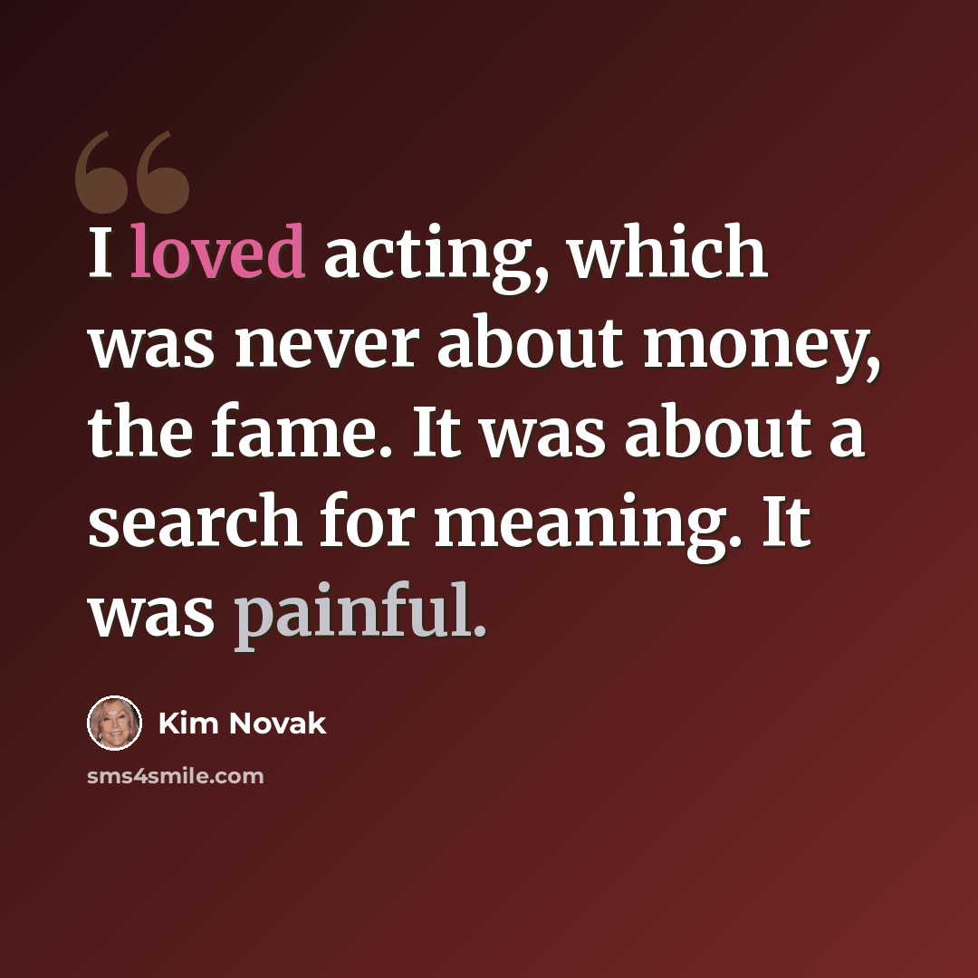 “I loved acting, which was never about money, the fame. It was about a search for meaning. It was painful.” quote by Kim Novak