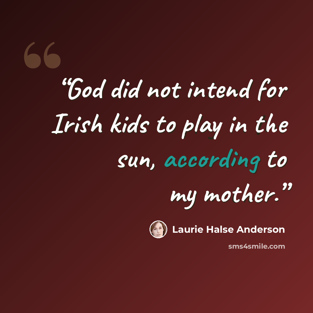 “God did not intend for Irish kids to play in the sun, according to my mother.” quote by Laurie Halse Anderson