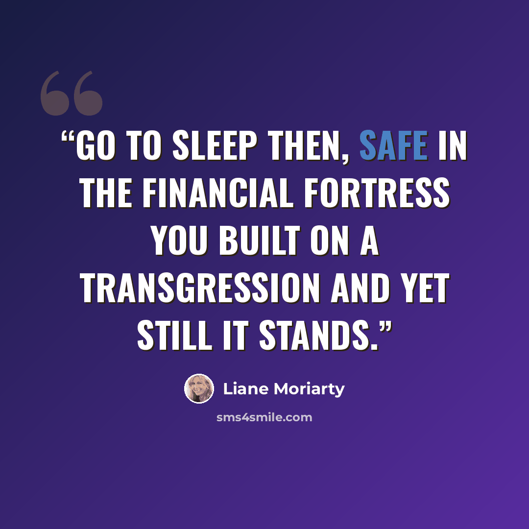 “Go to sleep then, safe in the financial fortress you built on a transgression and yet still it stands.” quote by Liane Moriarty