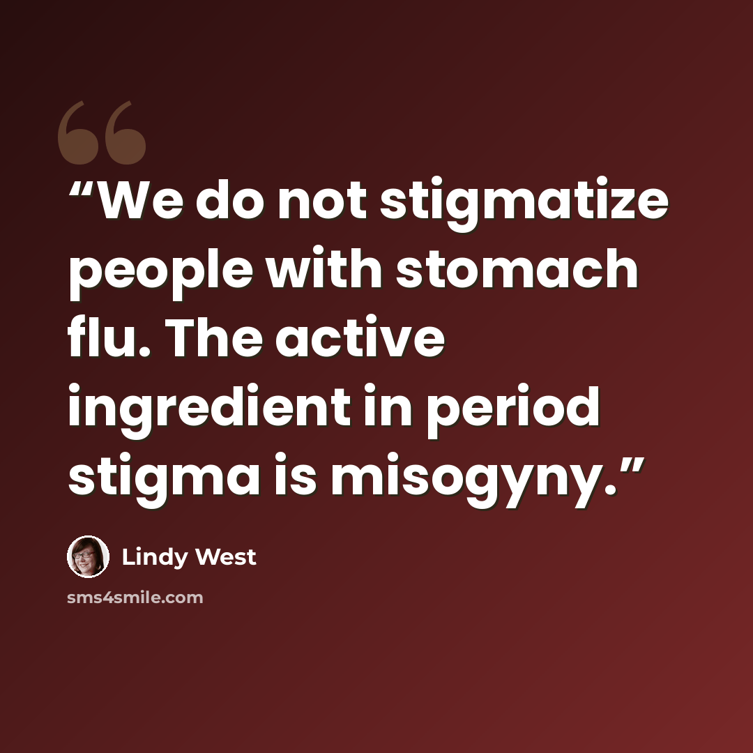 “We do not stigmatize people with stomach flu. The active ingredient in period stigma is misogyny.” quote by Lindy West