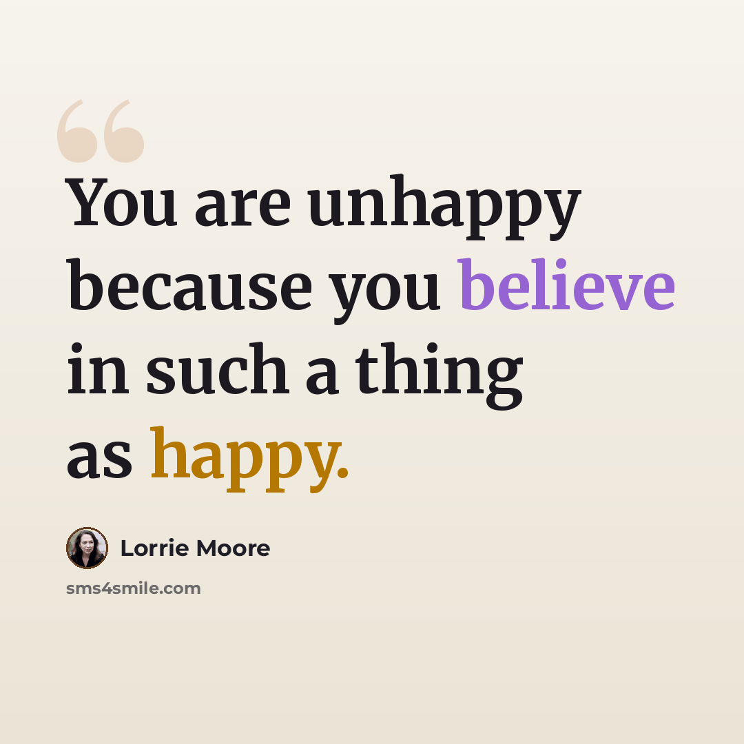 “You are unhappy because you believe in such a thing as happy.” quote by Lorrie Moore