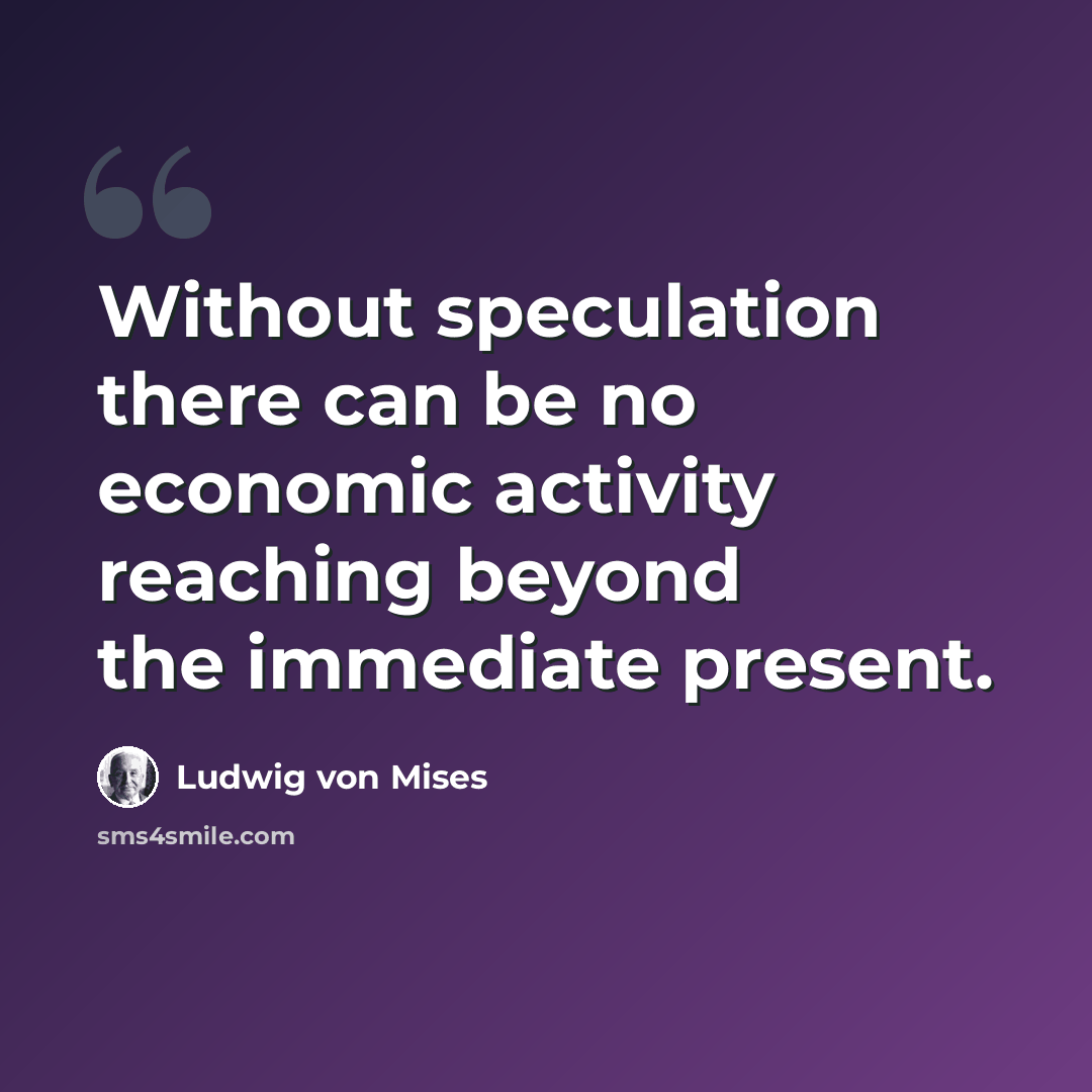 “Without speculation there can be no economic activity reaching beyond the immediate present.” quote by Ludwig von Mises