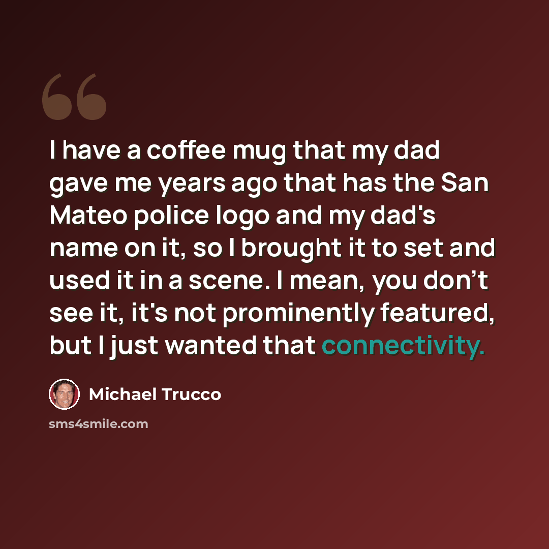 “I have a coffee mug that my dad gave me years ago that has the San Mateo police logo and my dad's name on it, so I brought it to set and used it in a scene. I mean, you don't see it, it's not prominently featured, but I just wanted that connectivity.” quote by Michael Trucco