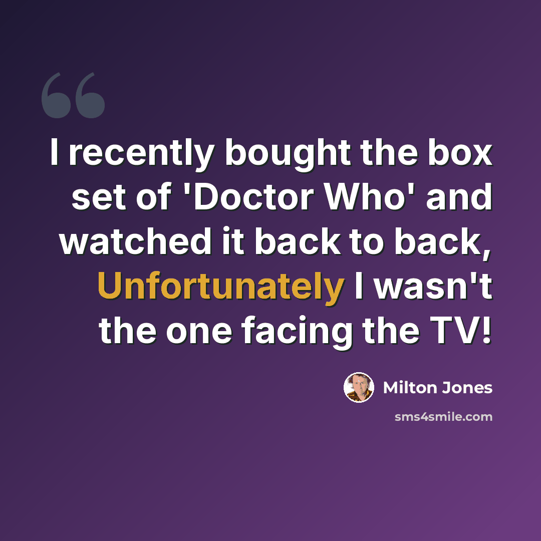 “I recently bought the box set of 'Doctor Who' and watched it back to back, Unfortunately I wasn't the one facing the TV!” quote by Milton Jones