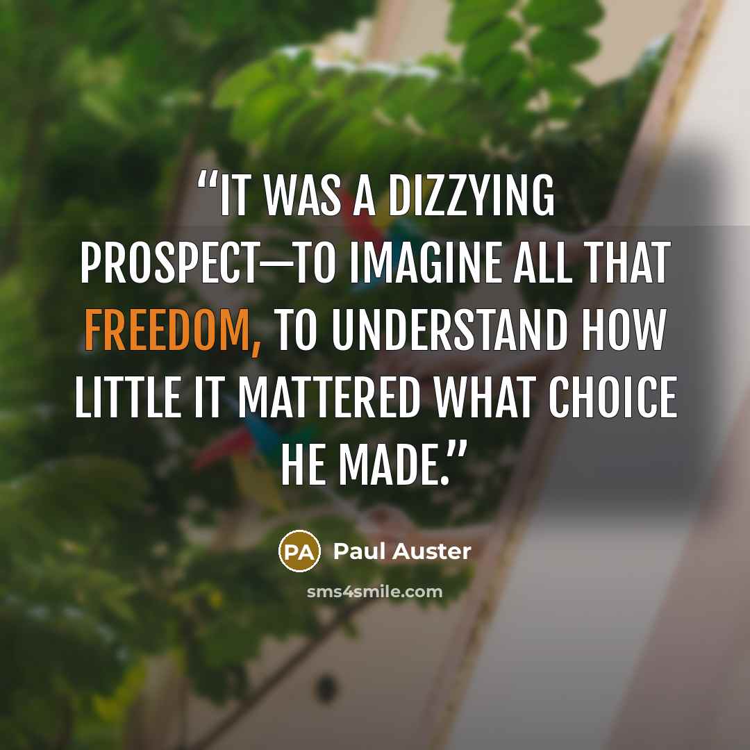 “It was a dizzying prospect—to imagine all that freedom, to understand how little it mattered what choice he made.” quote by Paul Auster