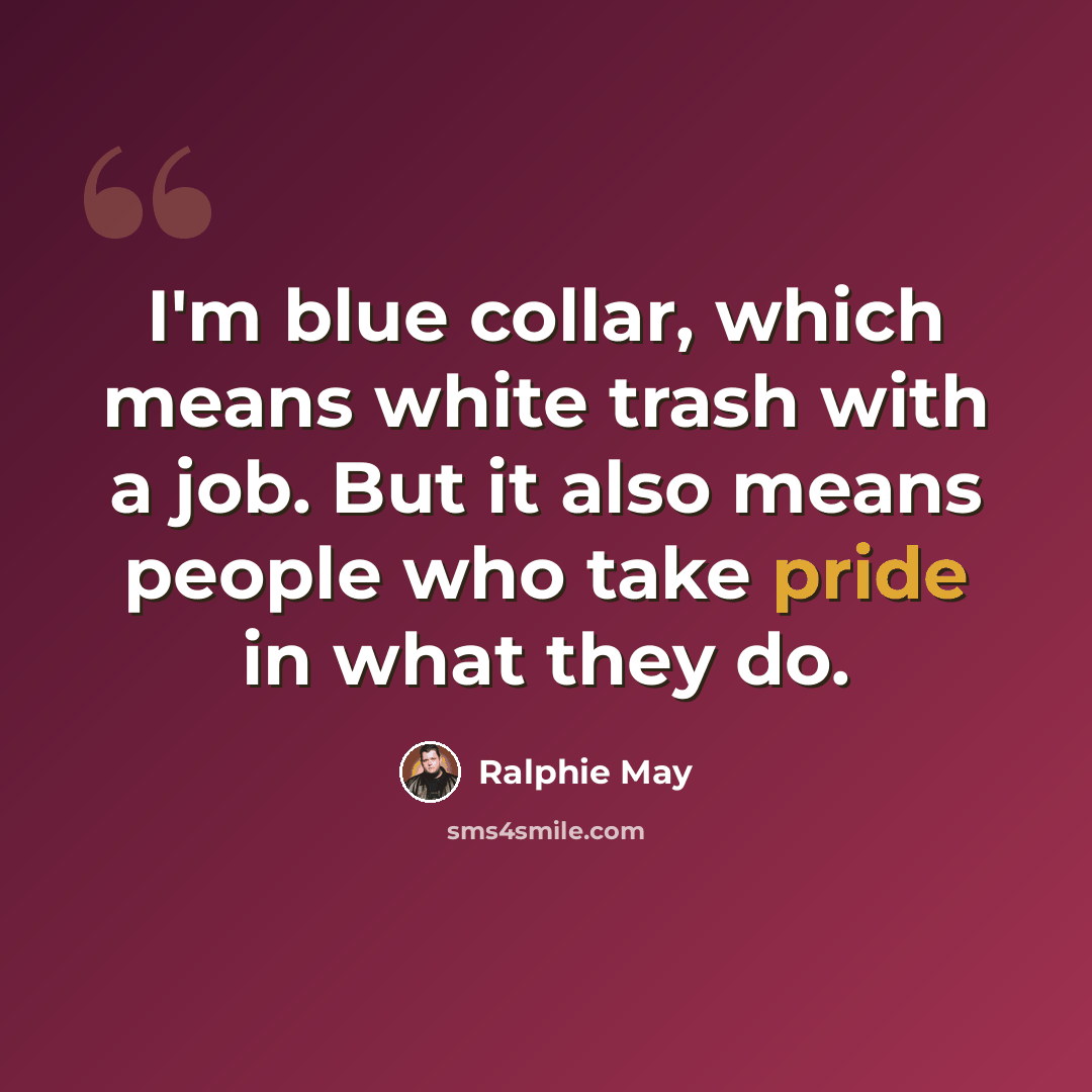 “I'm blue collar, which means white trash with a job. But it also means people who take pride in what they do.” quote by Ralphie May