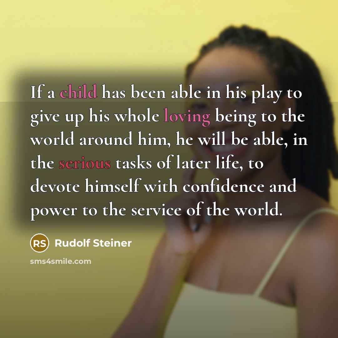 “If a child has been able in his play to give up his whole loving being to the world around him, he will be able, in the serious tasks of later life, to devote himself with confidence and power to the service of the world.” quote by Rudolf Steiner