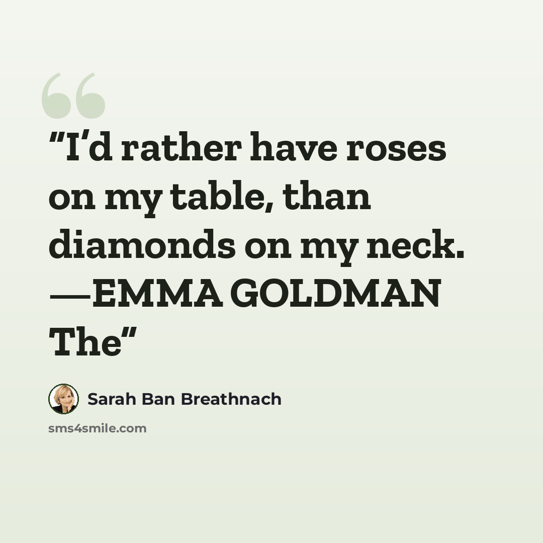 “I’d rather have roses on my table, than diamonds on my neck. —EMMA GOLDMAN The” quote by Sarah Ban Breathnach