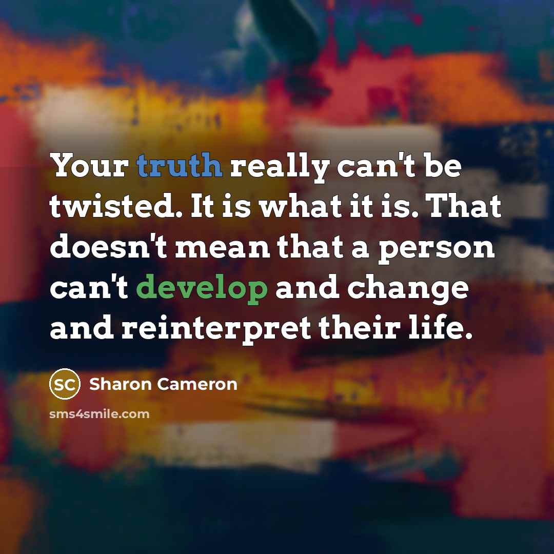 “Your truth really can't be twisted. It is what it is. That doesn't mean that a person can't develop and change and reinterpret their life.” quote by Sharon Cameron