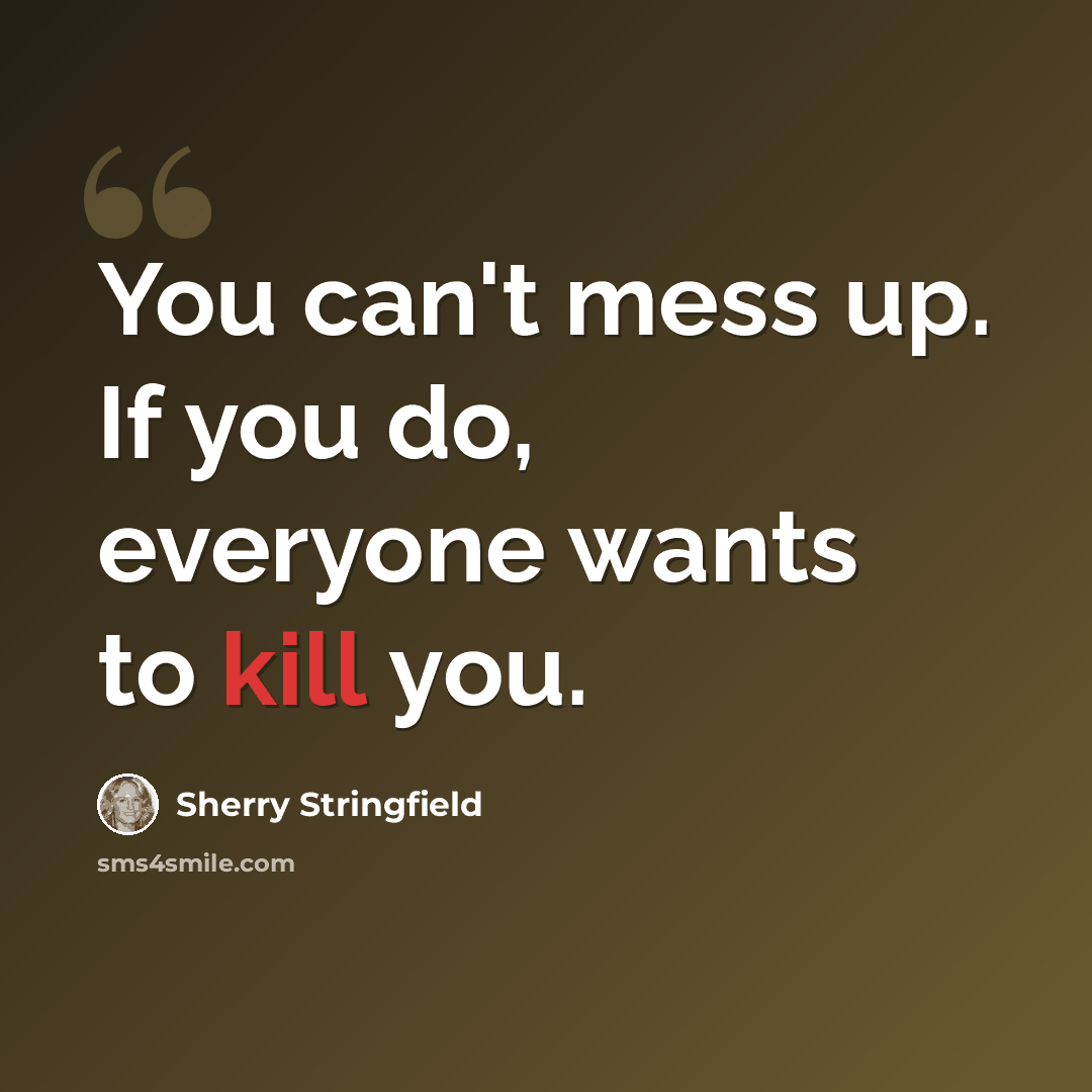 “You can't mess up. If you do, everyone wants to kill you.” quote by Sherry Stringfield