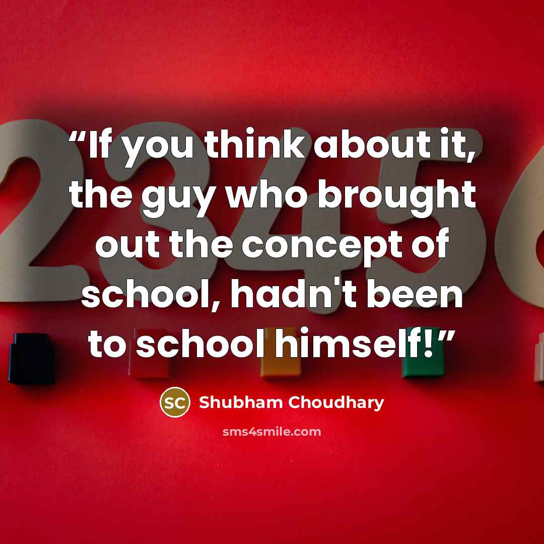 “If you think about it, the guy who brought out the concept of school, hadn't been to school himself!” quote by Shubham Choudhary