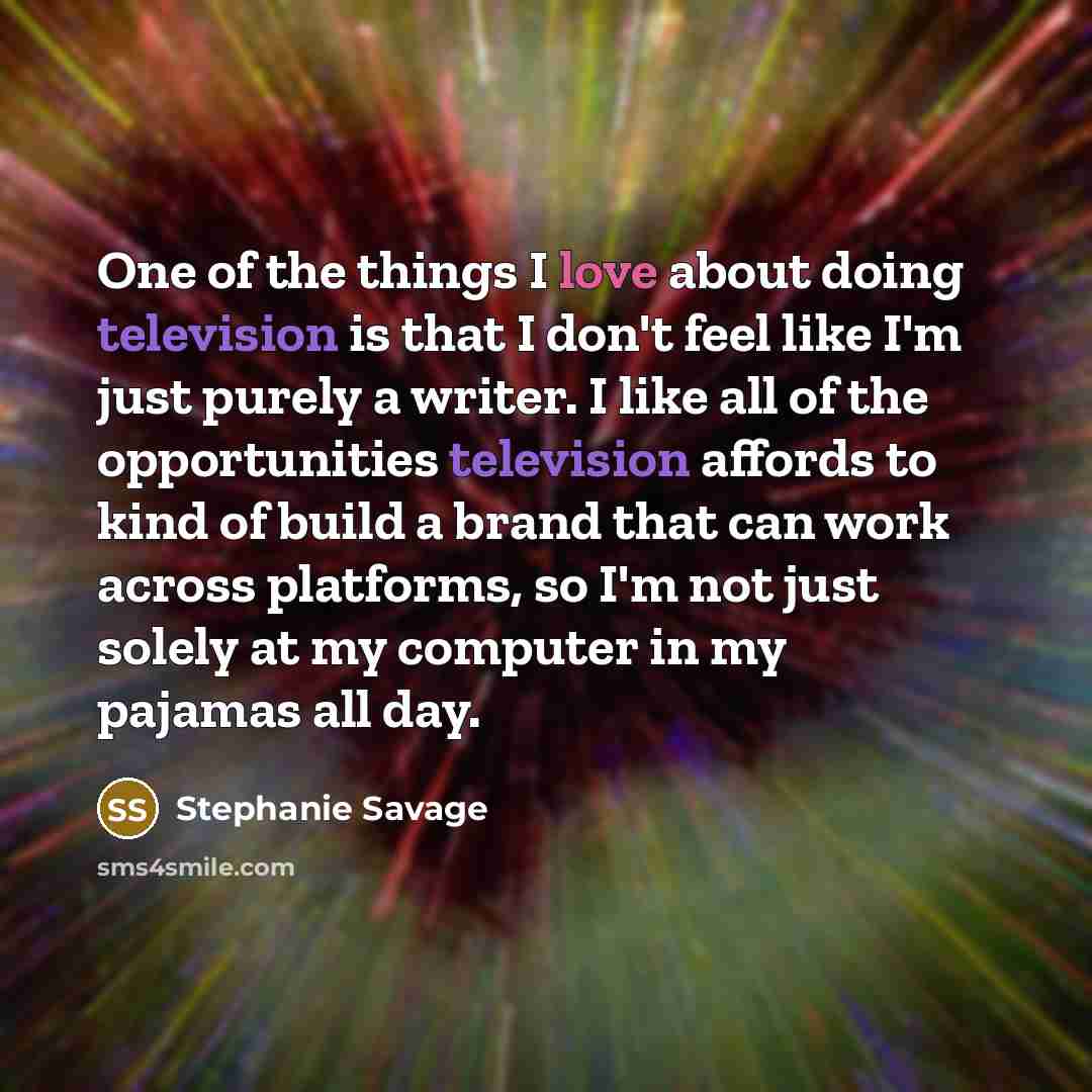 “One of the things I love about doing television is that I don't feel like I'm just purely a writer. I like all of the opportunities television affords to kind of build a brand that can work across platforms, so I'm not just solely at my computer in my pajamas all day.” quote by Stephanie Savage