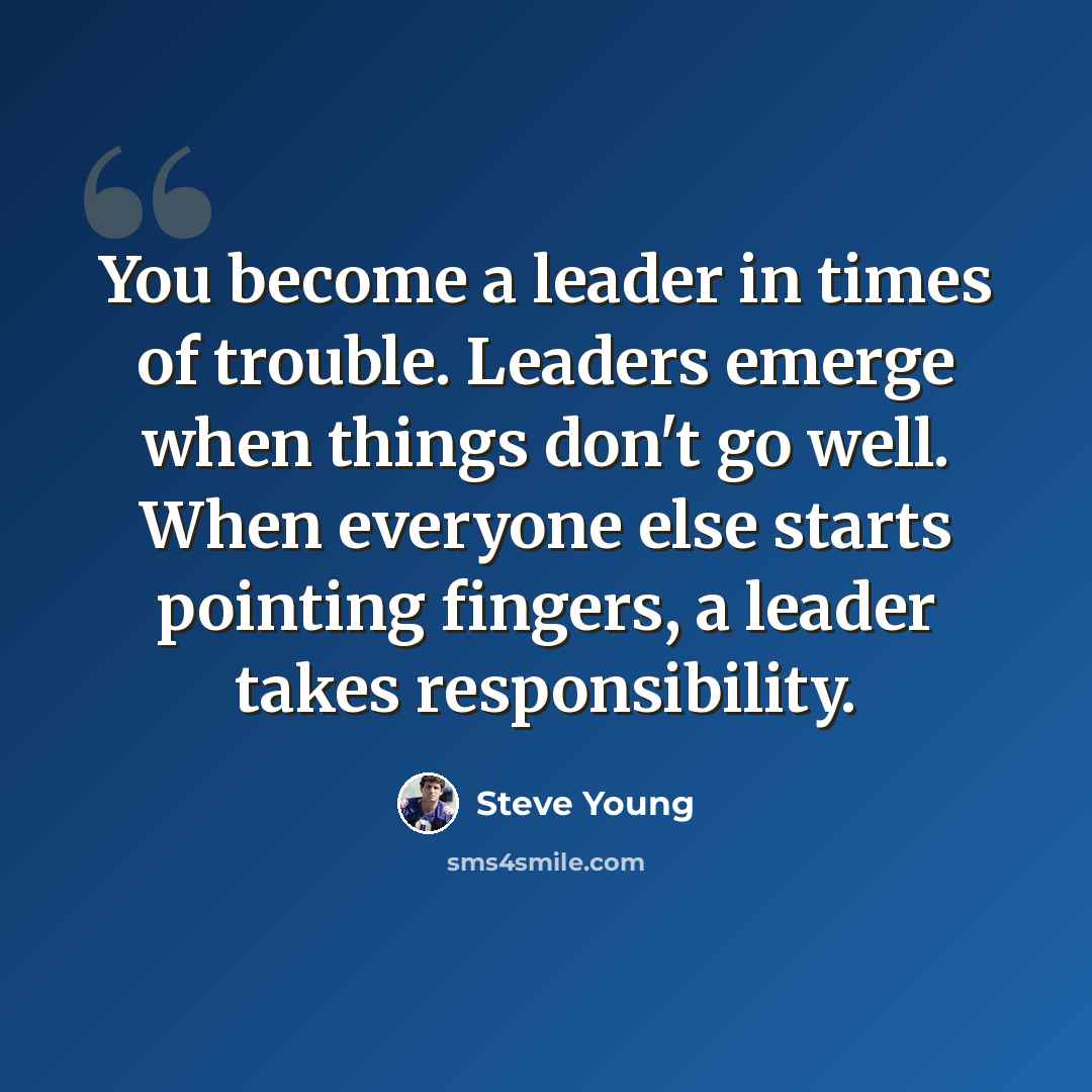 “You become a leader in times of trouble. Leaders emerge when things don't go well. When everyone else starts pointing fingers, a leader takes responsibility.” quote by Steve Young