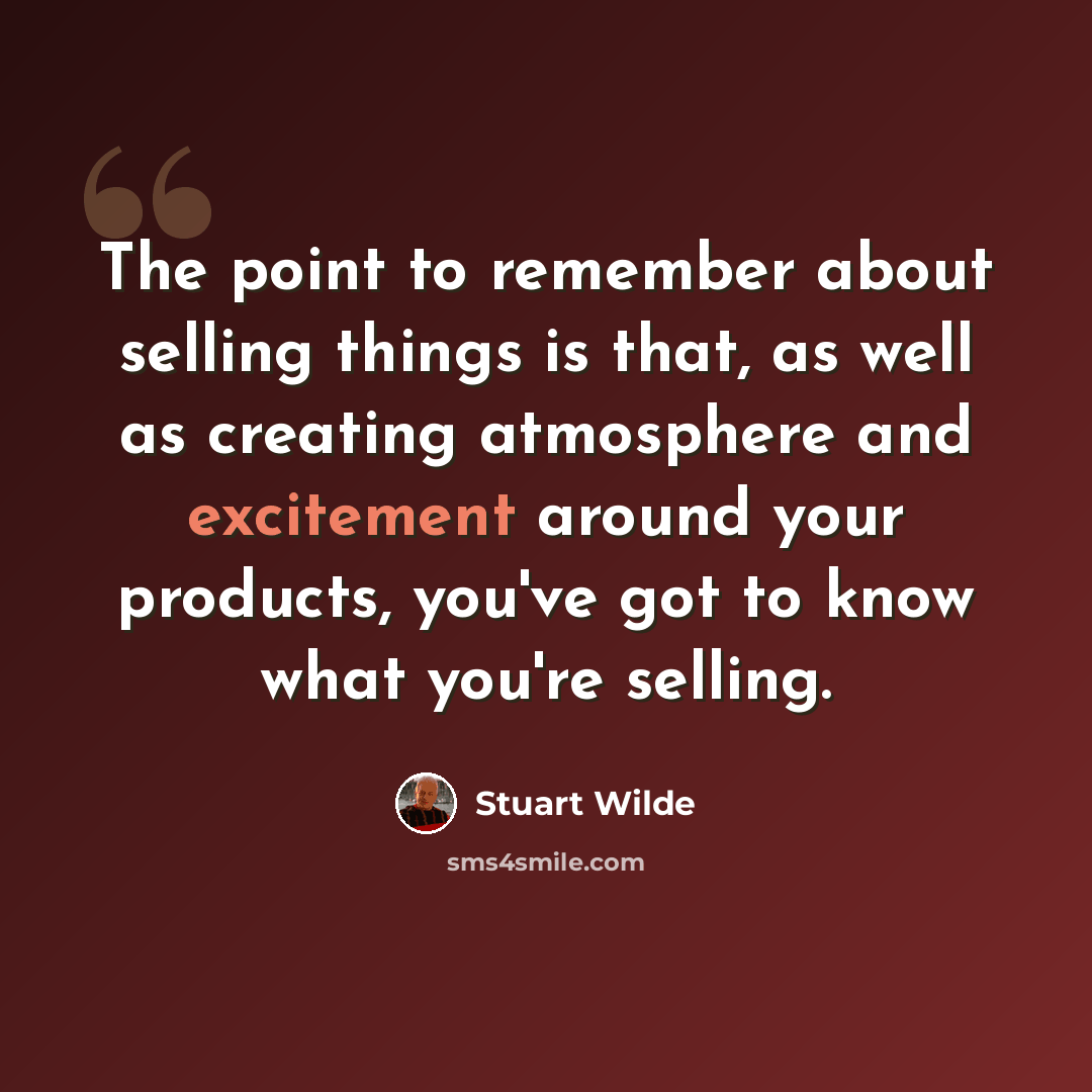 “The point to remember about selling things is that, as well as creating atmosphere and excitement around your products, you've got to know what you're selling.” quote by Stuart Wilde