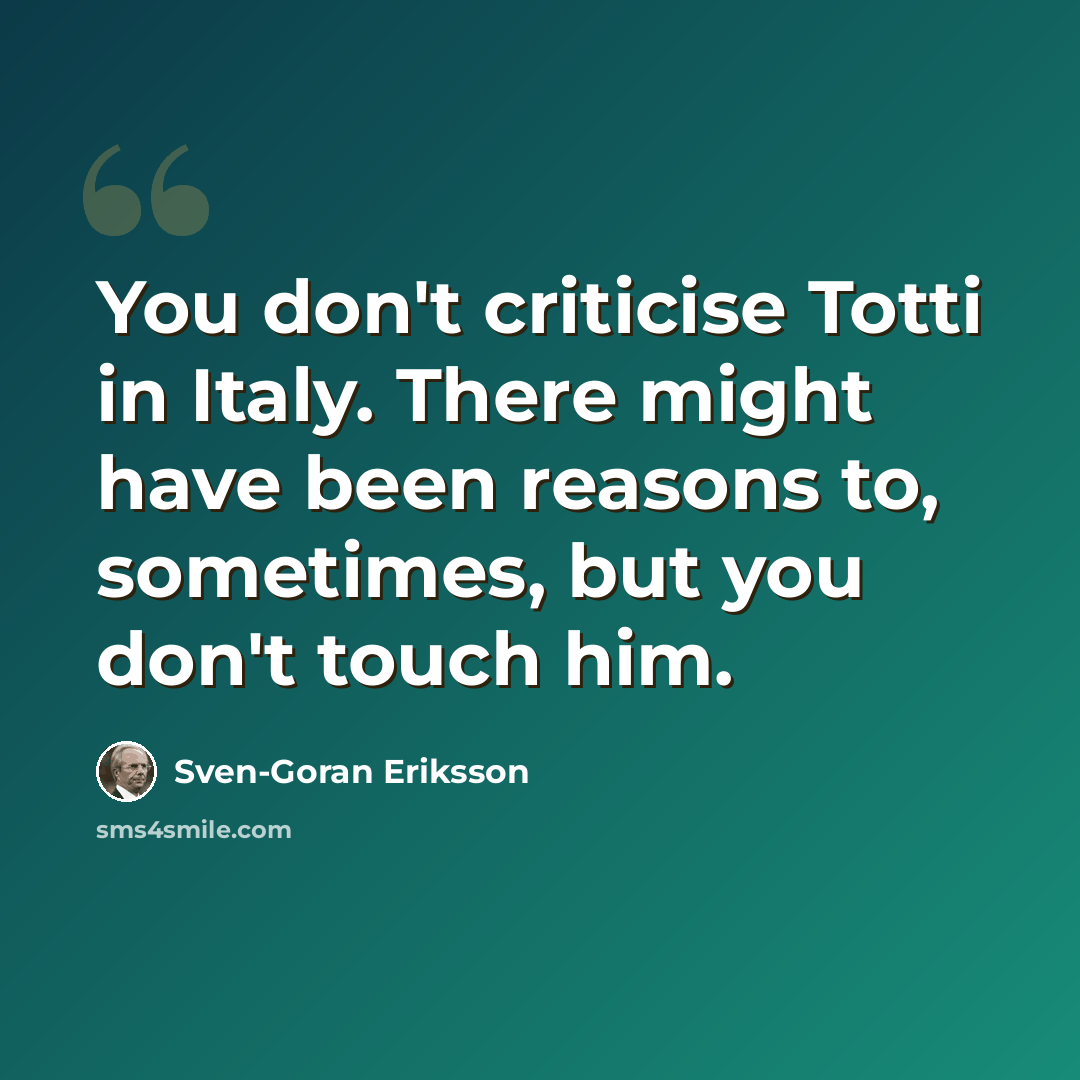 “You don't criticise Totti in Italy. There might have been reasons to, sometimes, but you don't touch him.” quote by Sven-Goran Eriksson