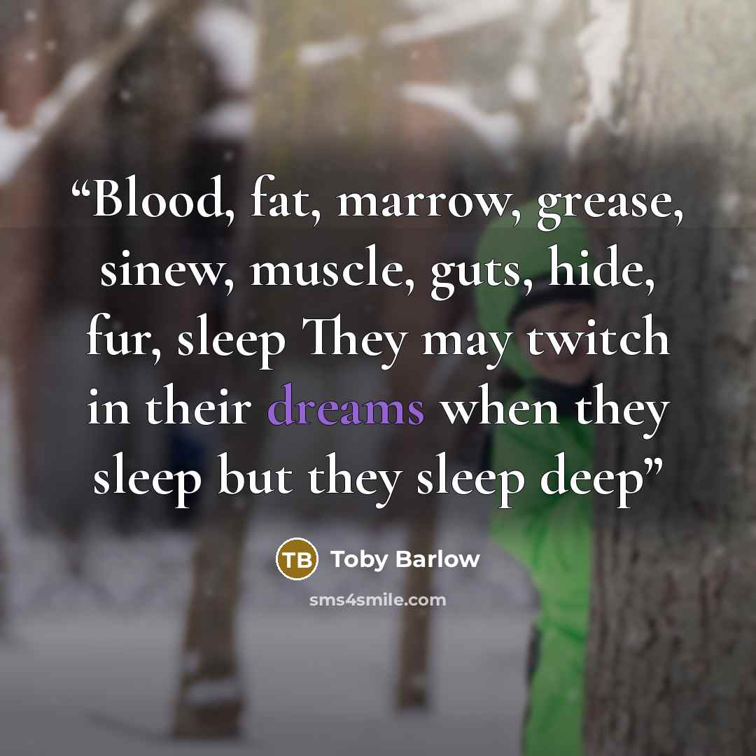 “Blood, fat, marrow, grease, sinew, muscle, guts, hide, fur, sleep They may twitch in their dreams when they sleep but they sleep deep” quote by Toby Barlow