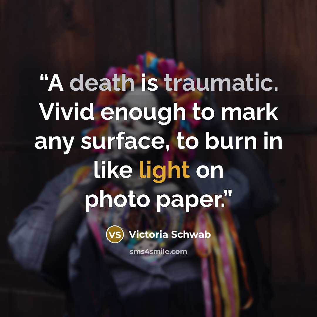 “A death is traumatic. Vivid enough to mark any surface, to burn in like light on photo paper.” quote by Victoria Schwab