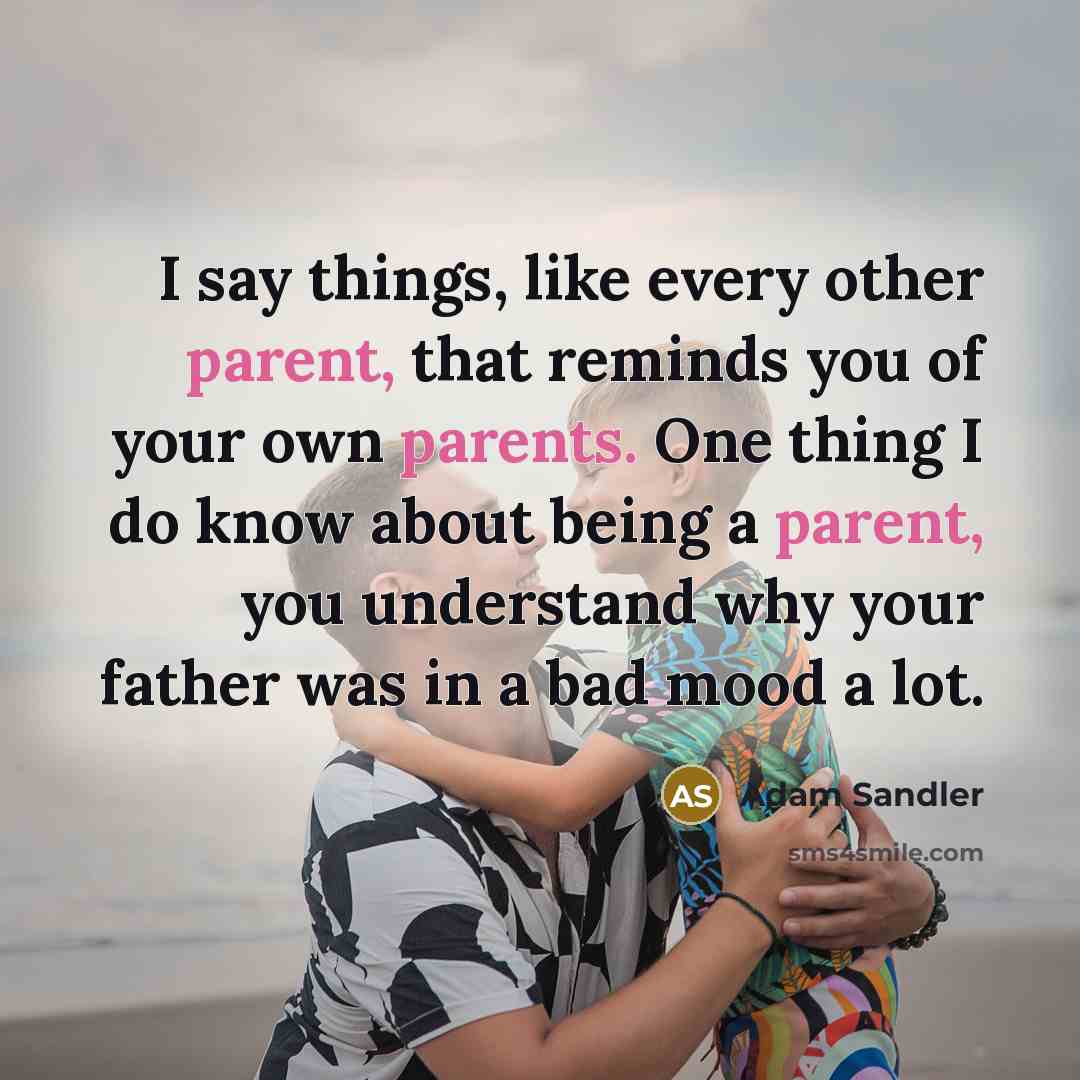 “I say things, like every other parent, that reminds you of your own parents. One thing I do know about being a parent, you understand why your father was in a bad mood a lot.” quote by Adam Sandler