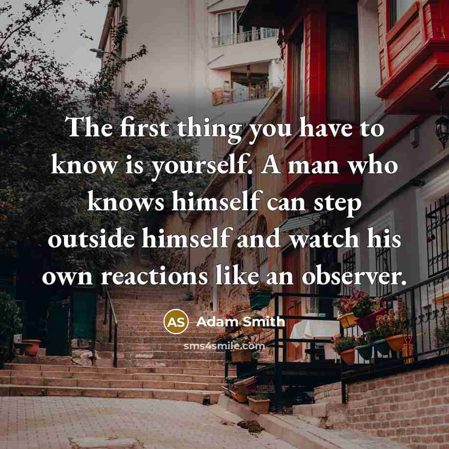 “The first thing you have to know is yourself. A man who knows himself can step outside himself and watch his own reactions like an observer.” quote by Adam Smith