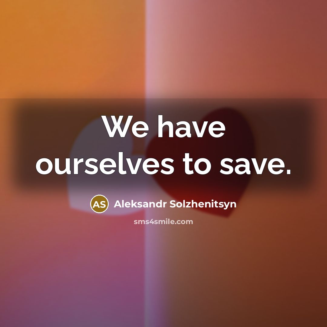 “We have ourselves to save.” quote by Aleksandr Solzhenitsyn