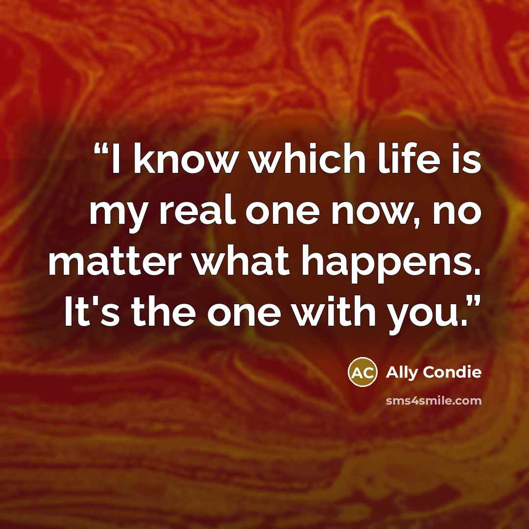 “I know which life is my real one now, no matter what happens. It's the one with you.” quote by Ally Condie