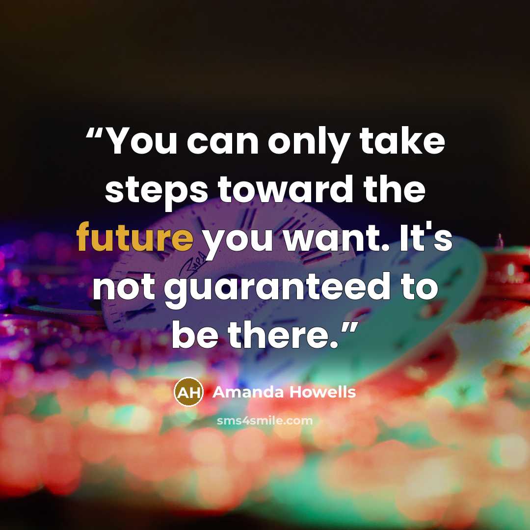 “You can only take steps toward the future you want. It's not guaranteed to be there.” quote by Amanda Howells