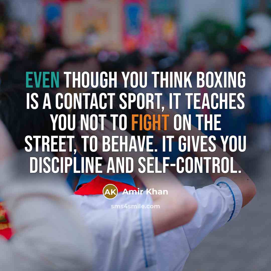 “Even though you think boxing is a contact sport, it teaches you not to fight on the street, to behave. It gives you discipline and self-control.” quote by Amir Khan