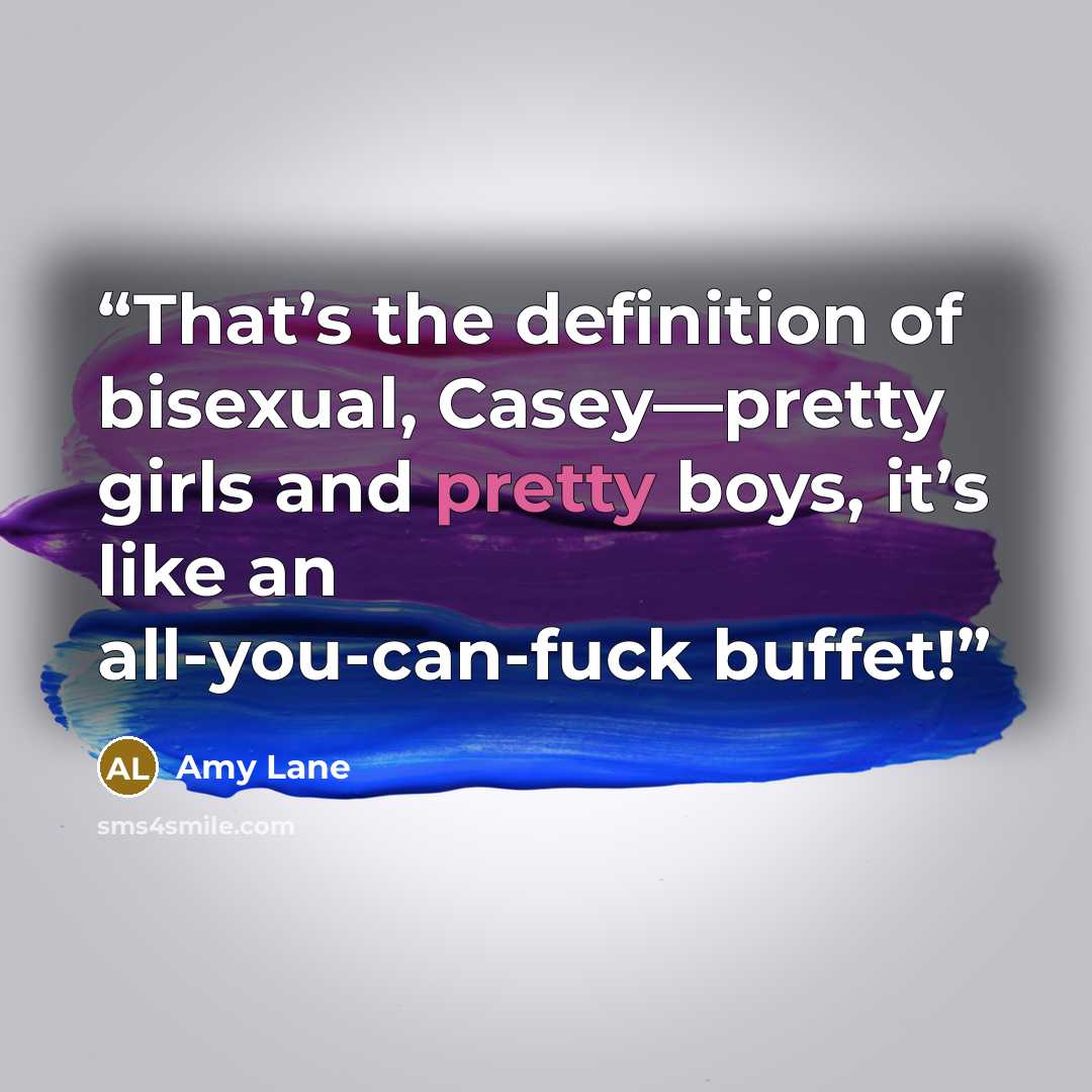 “That’s the definition of bisexual, Casey—pretty girls and pretty boys, it’s like an all-you-can-fuck buffet!” quote by Amy Lane