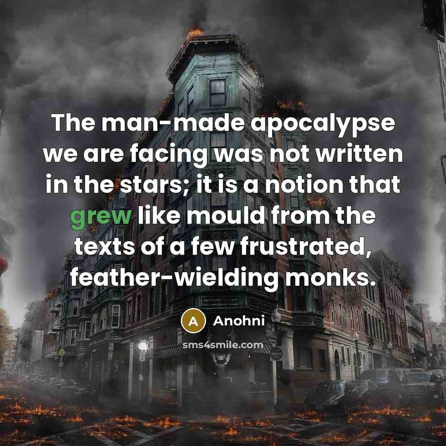 “The man-made apocalypse we are facing was not written in the stars; it is a notion that grew like mould from the texts of a few frustrated, feather-wielding monks.” quote by Anohni