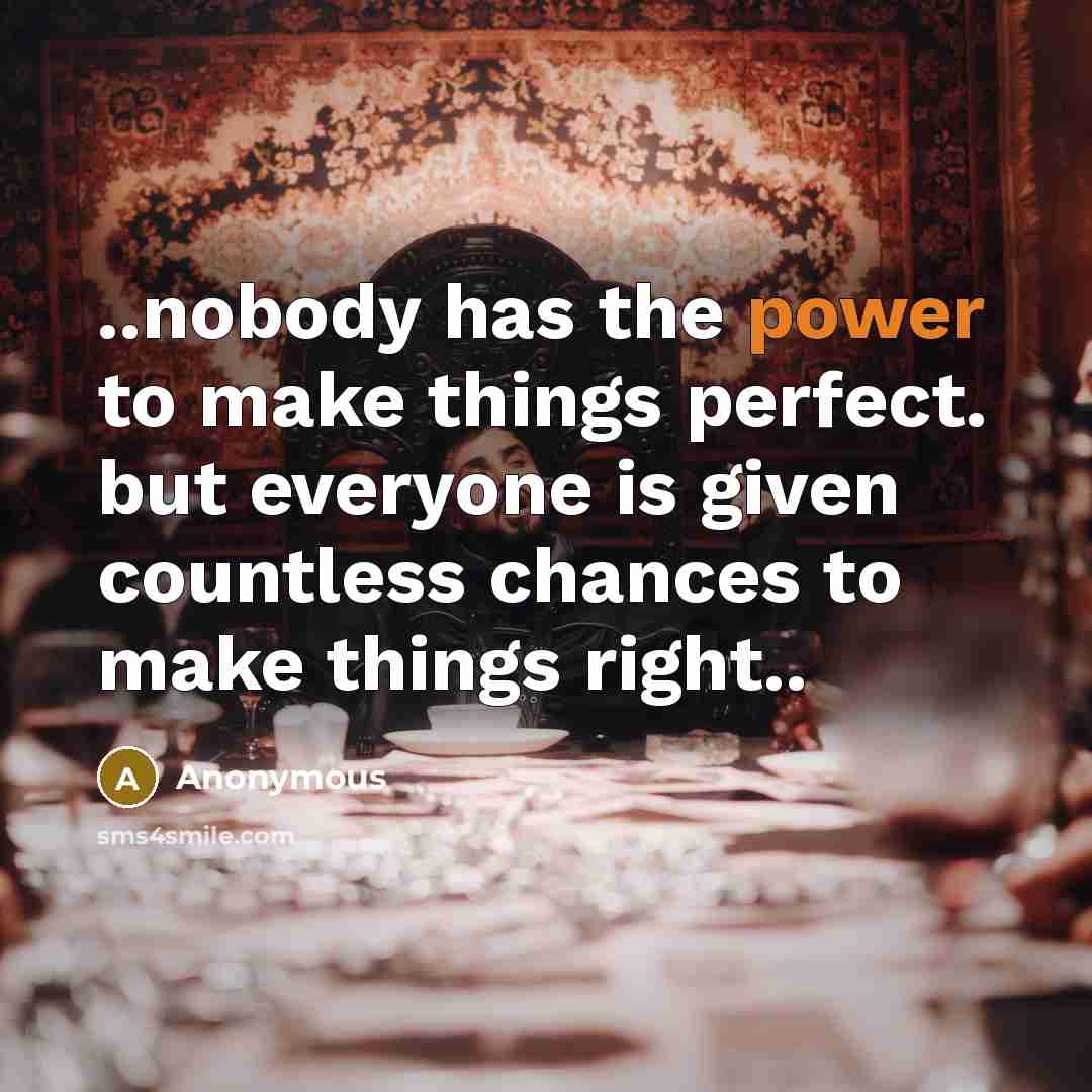 “..nobody has the power to make things perfect. but everyone is given countless chances to make things right..” quote by Anonymous