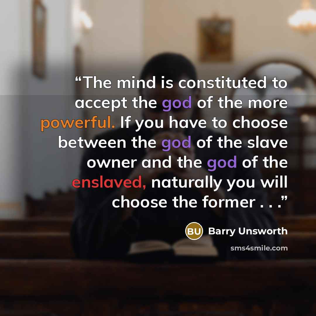“The mind is constituted to accept the god of the more powerful. If you have to choose between the god of the slave owner and the god of the enslaved, naturally you will choose the former . . .” quote by Barry Unsworth