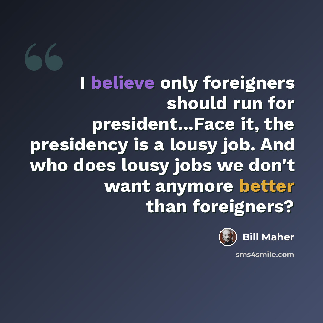 “I believe only foreigners should run for president...Face it, the presidency is a lousy job. And who does lousy jobs we don't want anymore better than foreigners?” quote by Bill Maher