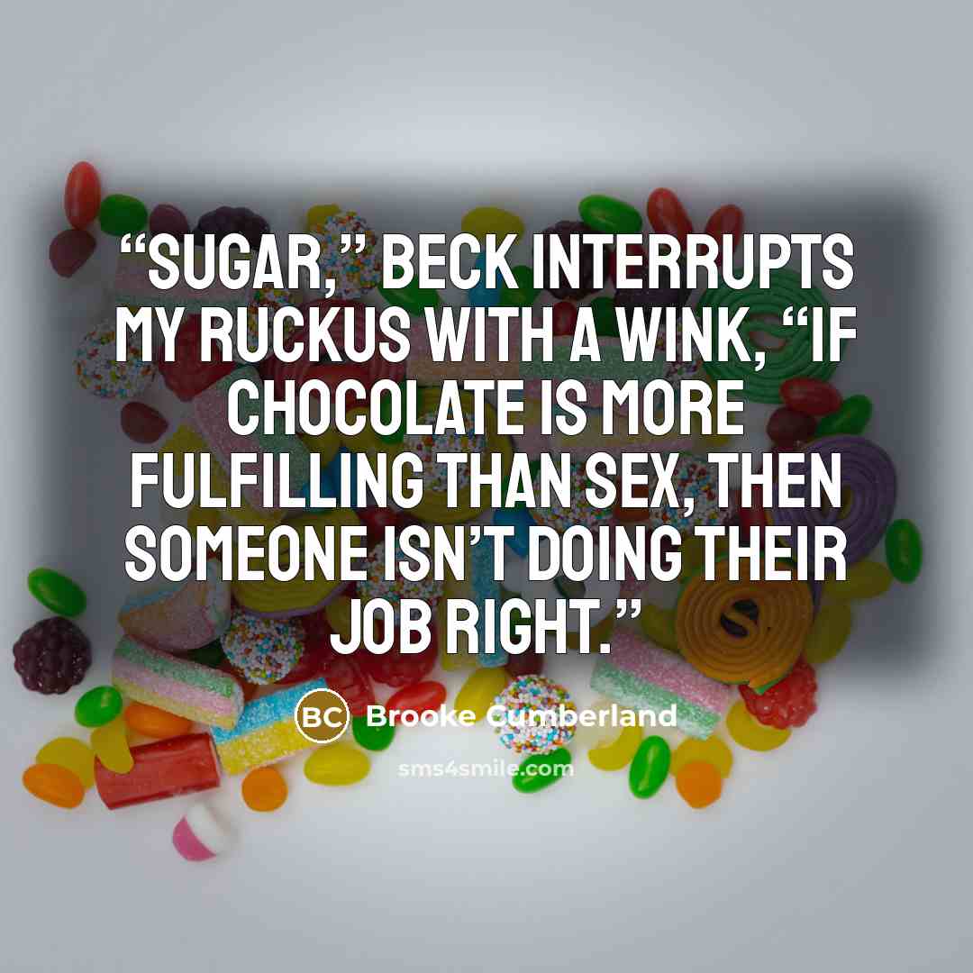 “Sugar,” Beck interrupts my ruckus with a wink, “if chocolate is more fulfilling than sex, then someone isn’t doing their job right.” quote by Brooke Cumberland