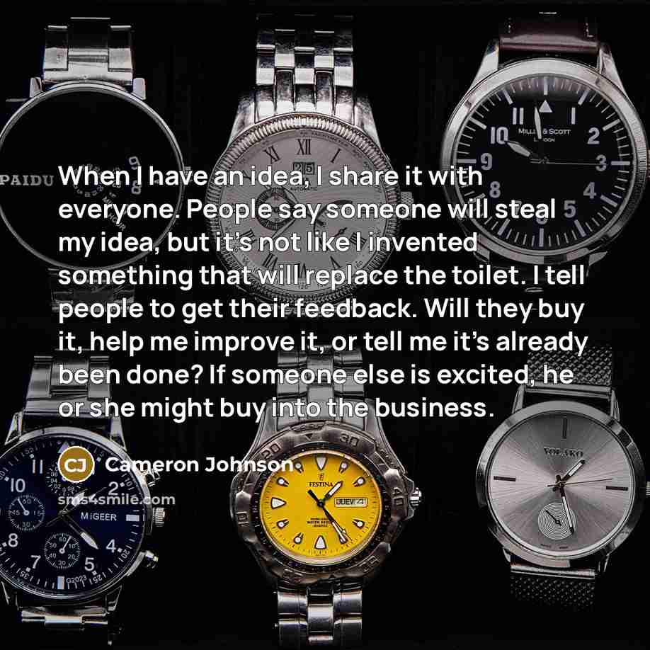 “When I have an idea, I share it with everyone. People say someone will steal my idea, but it's not like I invented something that will replace the toilet. I tell people to get their feedback. Will they buy it, help me improve it, or tell me it's already been done? If someone else is excited, he or…” quote by Cameron Johnson