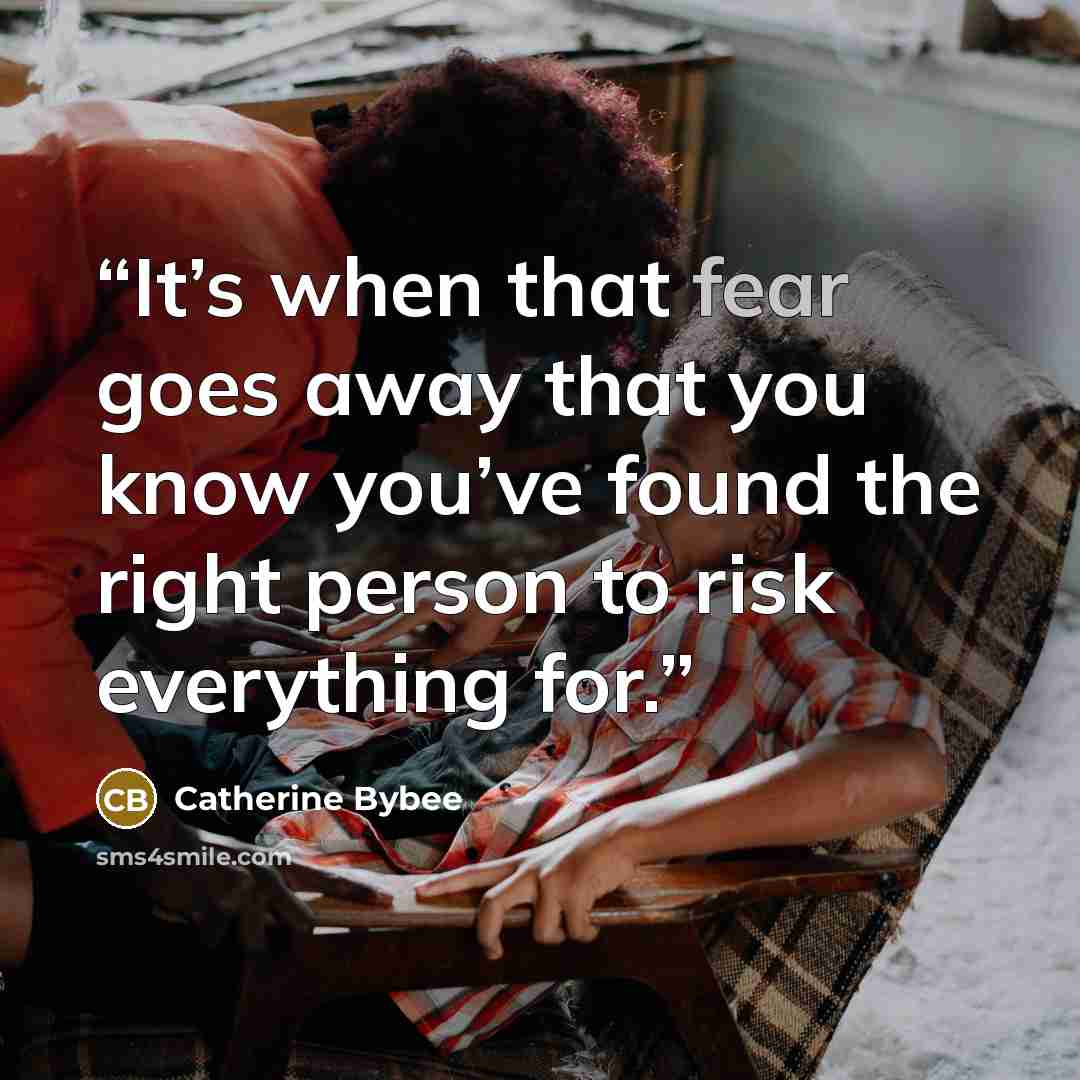 “It’s when that fear goes away that you know you’ve found the right person to risk everything for.” quote by Catherine Bybee