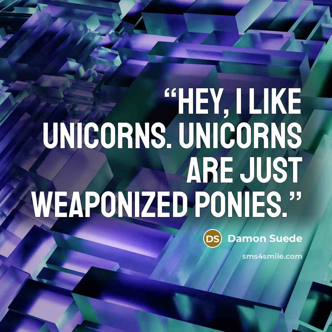 “Hey, I like unicorns. Unicorns are just weaponized ponies.” quote by Damon Suede
