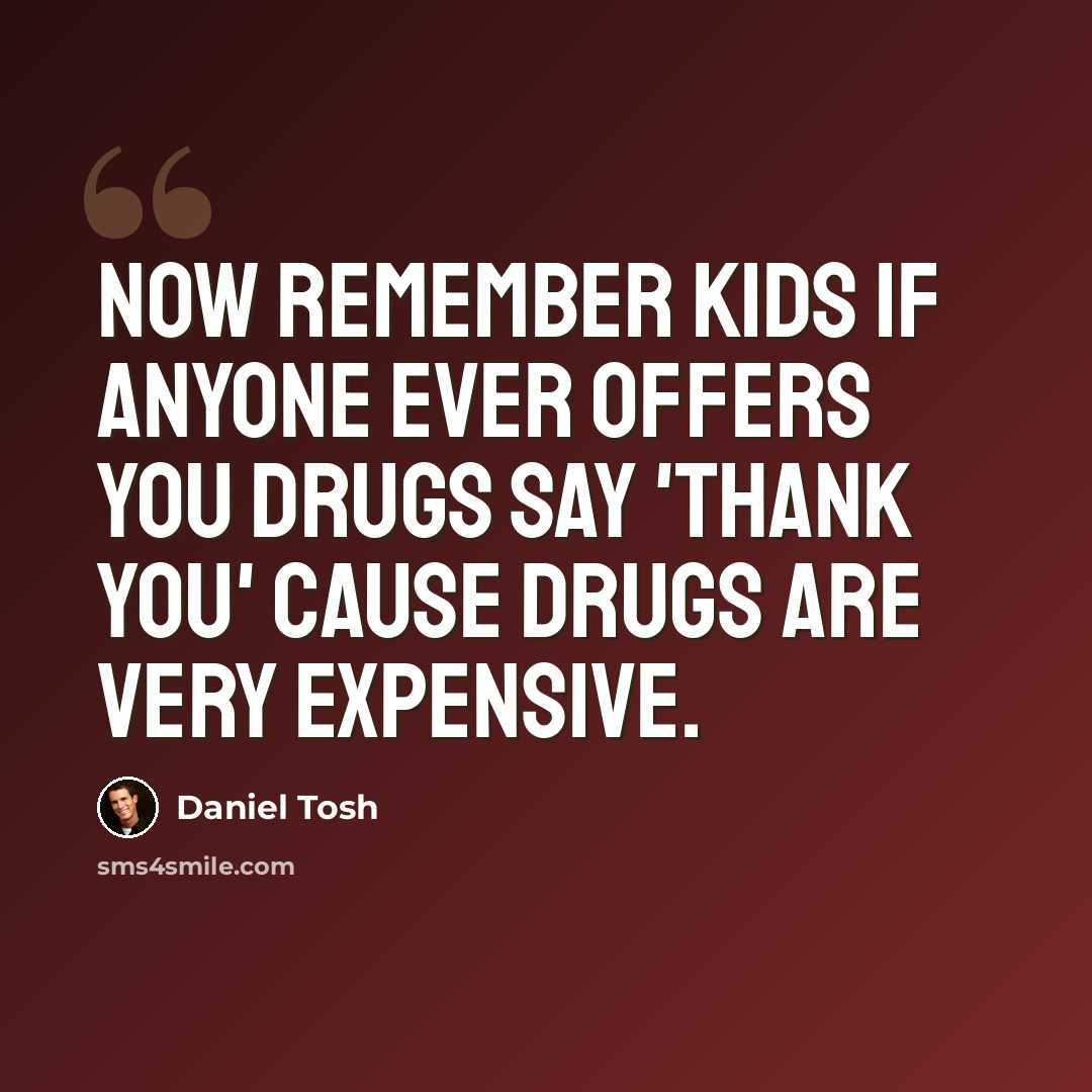 “Now remember kids if anyone ever offers you drugs say 'Thank you' cause drugs are very expensive.” quote by Daniel Tosh
