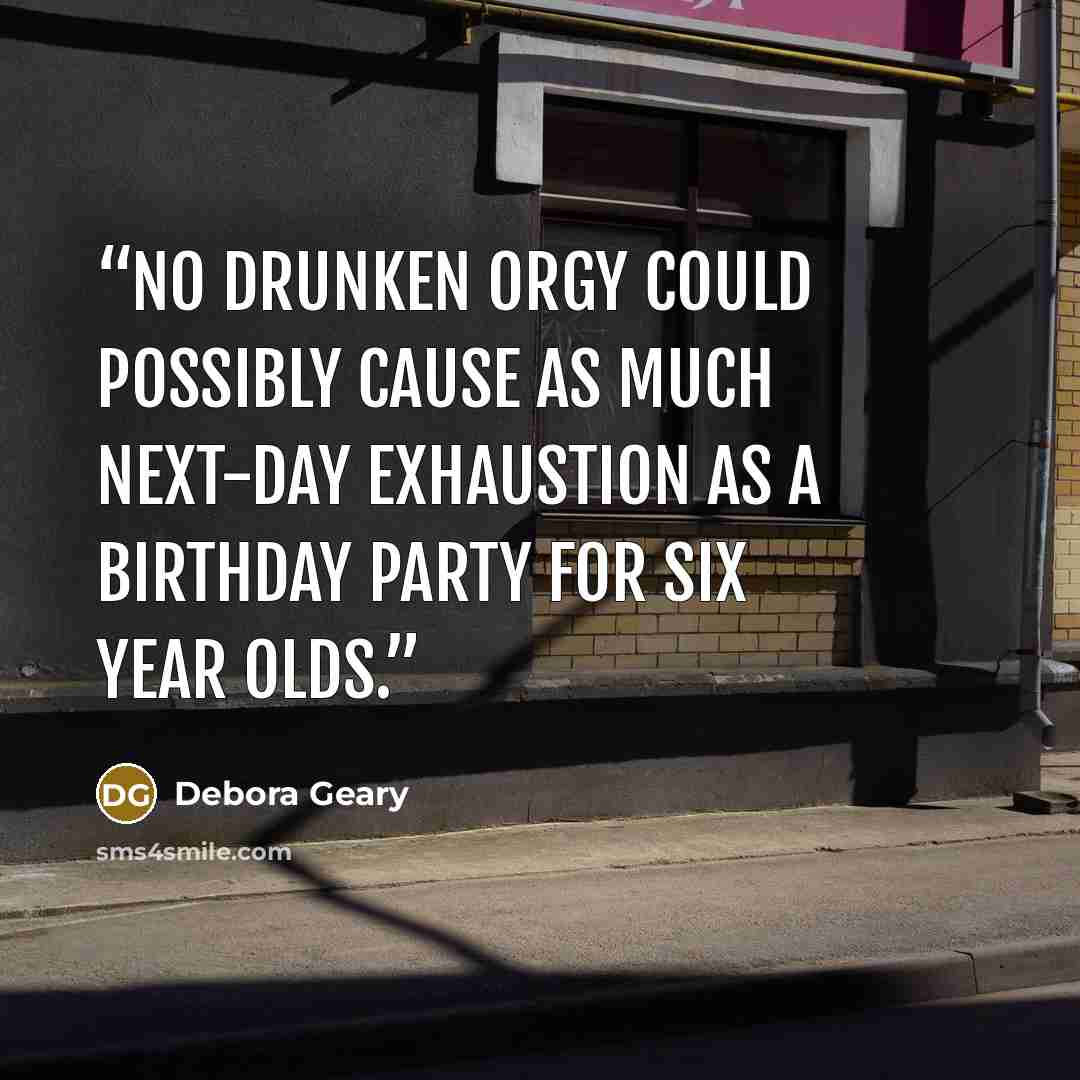 “No drunken orgy could possibly cause as much next-day exhaustion as a birthday party for six year olds.” quote by Debora Geary