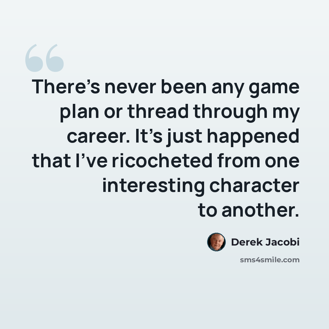“There's never been any game plan or thread through my career. It's just happened that I've ricocheted from one interesting character to another.” quote by Derek Jacobi