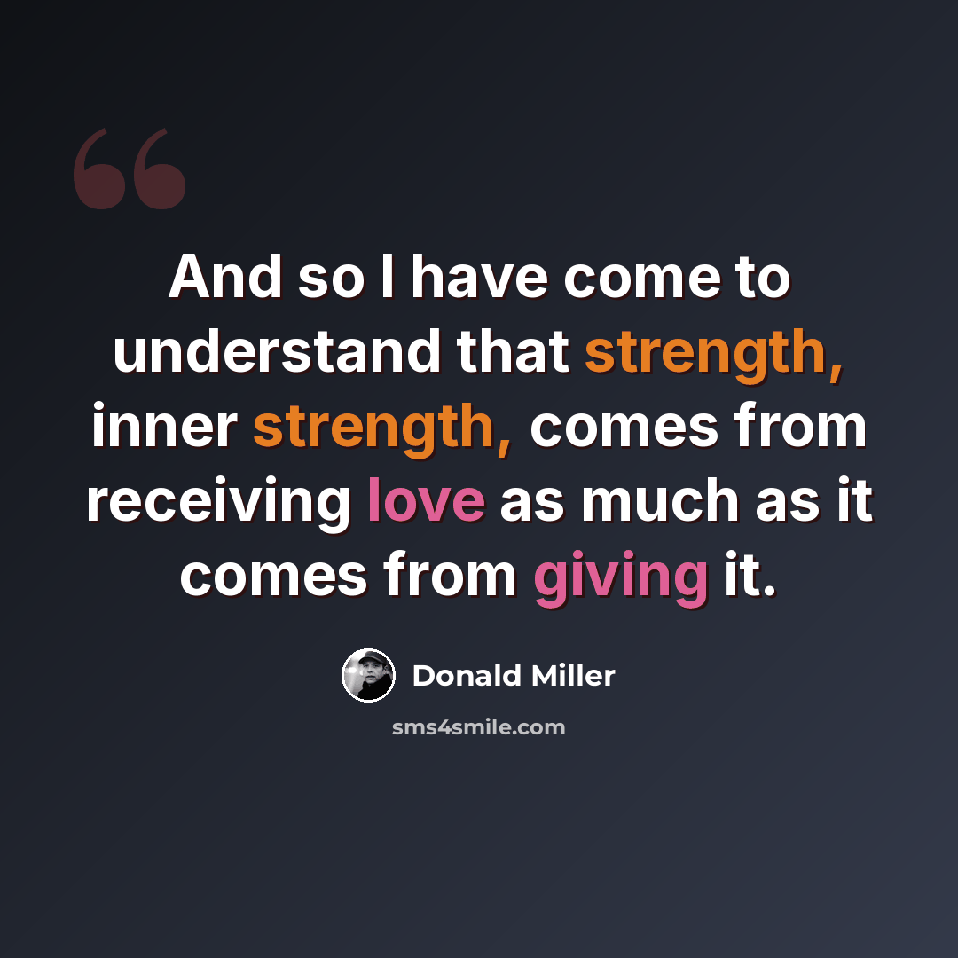 “And so I have come to understand that strength, inner strength, comes from receiving love as much as it comes from giving it.” quote by Donald Miller