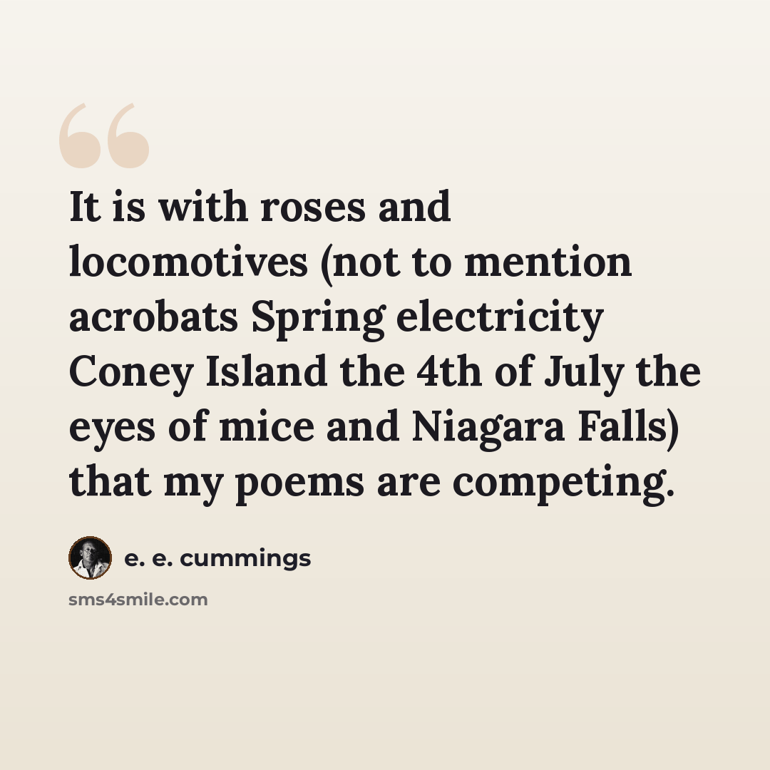 “It is with roses and locomotives (not to mention acrobats Spring electricity Coney Island the 4th of July the eyes of mice and Niagara Falls) that my poems are competing.” quote by e. e. cummings