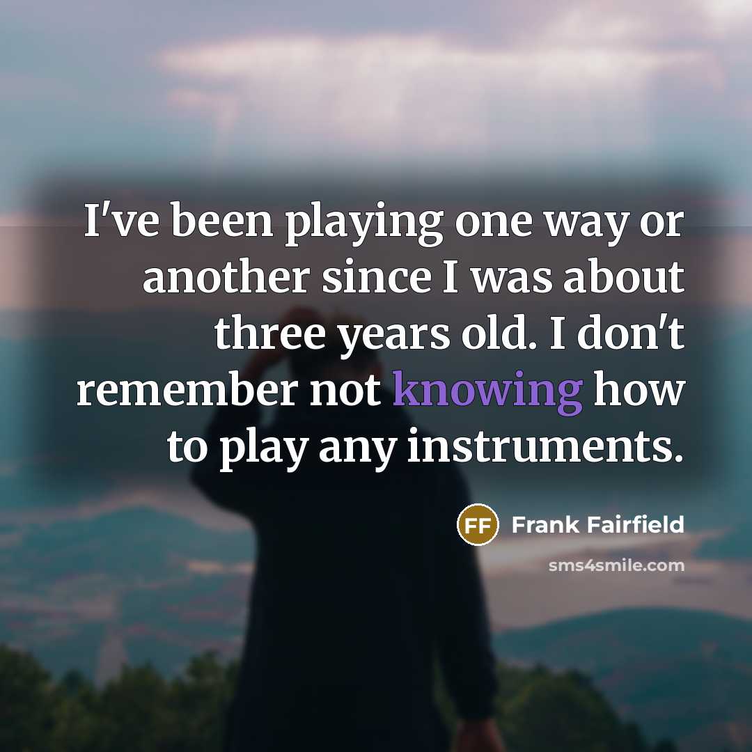 “I've been playing one way or another since I was about three years old. I don't remember not knowing how to play any instruments.” quote by Frank Fairfield
