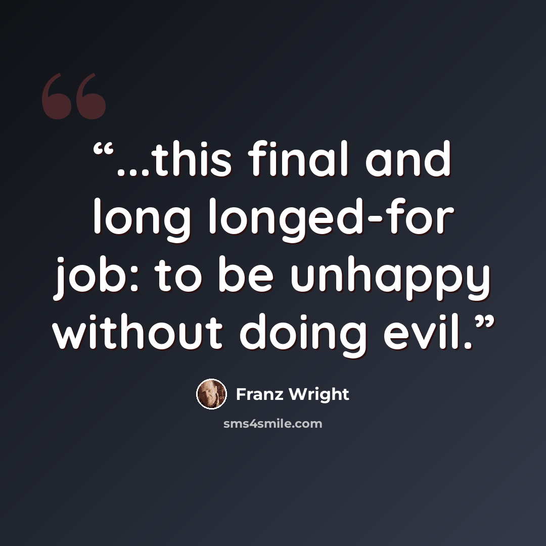 “...this final and long longed-for job: to be unhappy without doing evil.” quote by Franz Wright