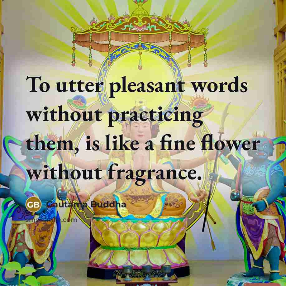 “To utter pleasant words without practicing them, is like a fine flower without fragrance.” quote by Gautama Buddha